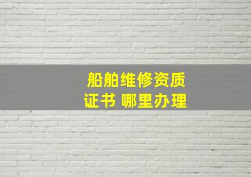 船舶维修资质证书 哪里办理